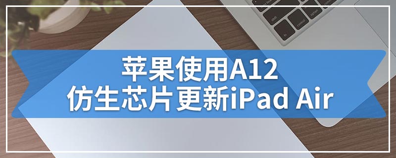 苹果使用A12仿生芯片更新iPad Air