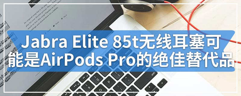 Jabra Elite 85t无线耳塞可能是AirPods Pro的绝佳替代品