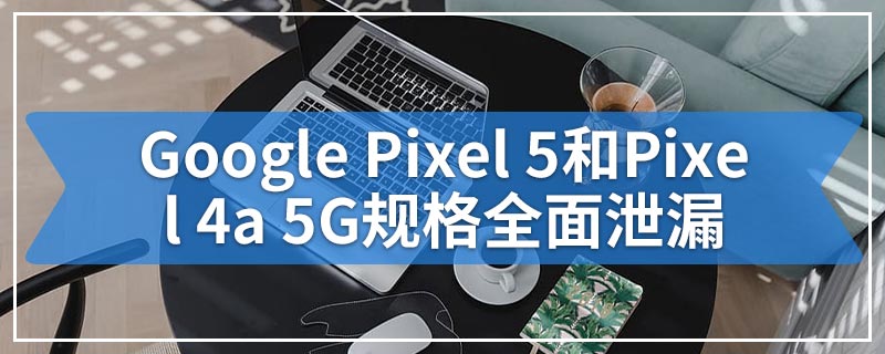 Google Pixel 5和Pixel 4a 5G规格全面泄漏