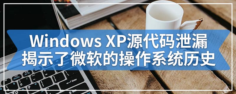 Windows XP源代码泄漏揭示了微软的操作系统历史