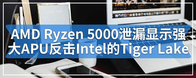 AMD Ryzen 5000泄漏显示强大的APU可以反击Intel的Tiger Lake