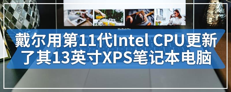戴尔用第11代Intel CPU更新了其13英寸XPS笔记本电脑