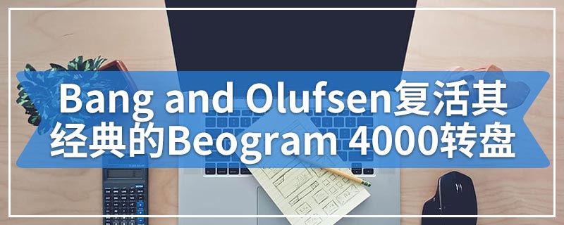 Bang and Olufsen复活其经典的Beogram 4000转盘