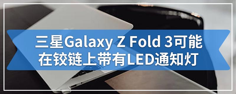三星Galaxy Z Fold 3可能在铰链上带有LED通知灯