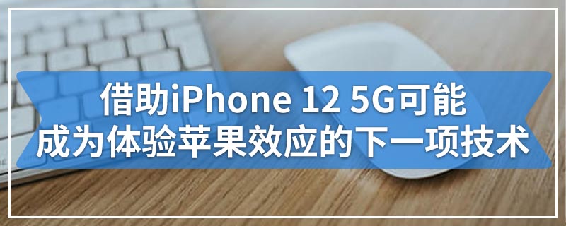 借助iPhone 12 5G可能成为体验苹果效应的下一项技术