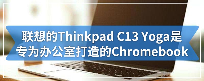 联想的Thinkpad C13 Yoga是专为办公室打造的Chromebook