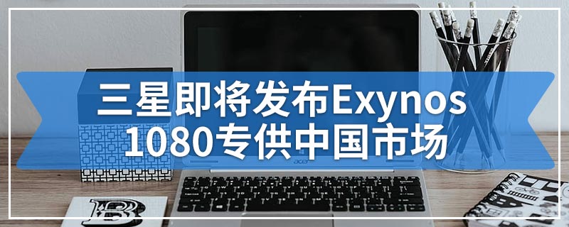 三星即将发布Exynos 1080专供中国市场