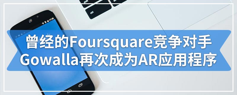 曾经的Foursquare竞争对手Gowalla再次成为AR应用程序