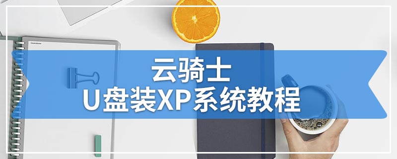 云骑士U盘装XP系统教程