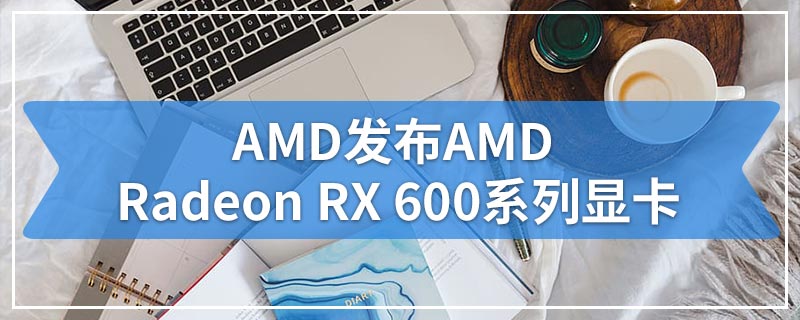 AMD发布AMD Radeon RX 600系列显卡