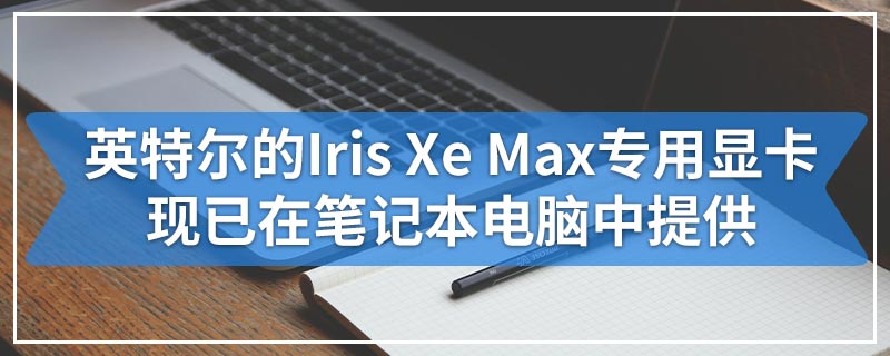 英特尔的Iris Xe Max专用显卡现已在笔记本电脑中提供