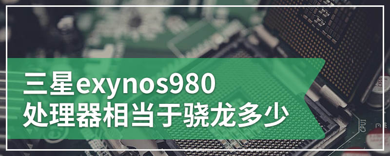 三星exynos980处理器相当于骁龙多少