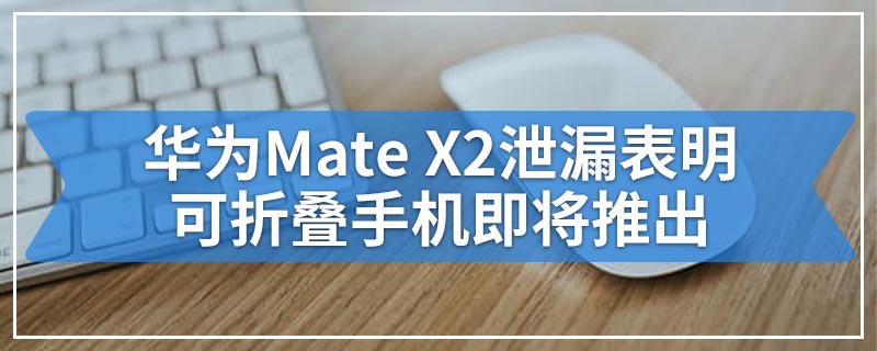 华为Mate X2泄漏表明可折叠手机即将推出