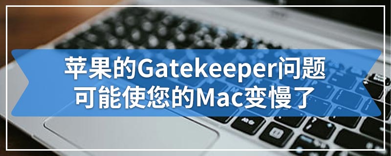 苹果的Gatekeeper问题可能使您的Mac变慢了