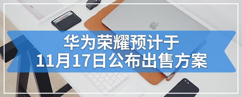 华为荣耀预计于11月17日公布出售方案