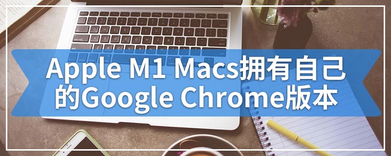 Apple M1 Macs拥有自己的Google Chrome版本