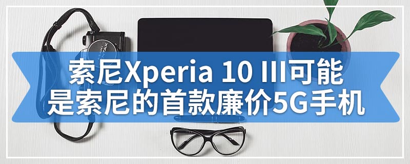 索尼Xperia 10 III可能是索尼的首款廉价5G手机