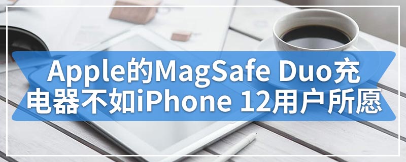 Apple的MagSafe Duo充电器不如iPhone 12用户所愿
