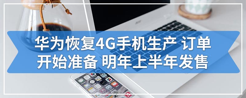 华为恢复4G手机生产 订单开始准备 明年上半年发售