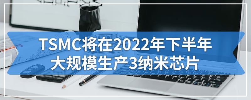 TSMC将在2022年下半年大规模生产3纳米芯片