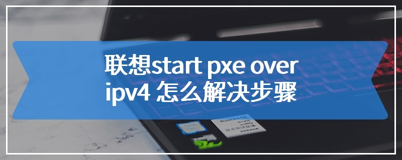 联想start pxe over ipv4 怎么解决步骤