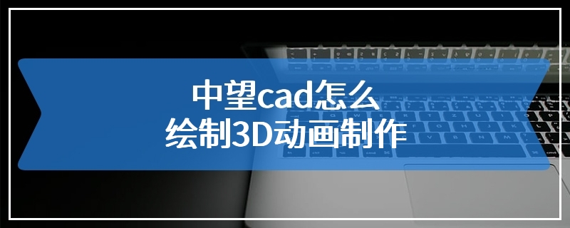 中望cad怎么绘制3D动画制作