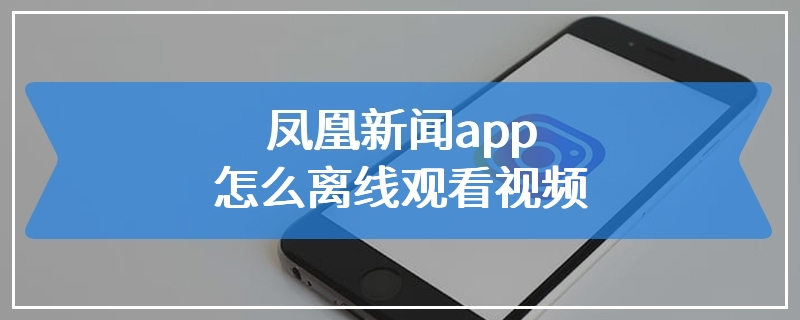 凤凰新闻app怎么离线观看视频