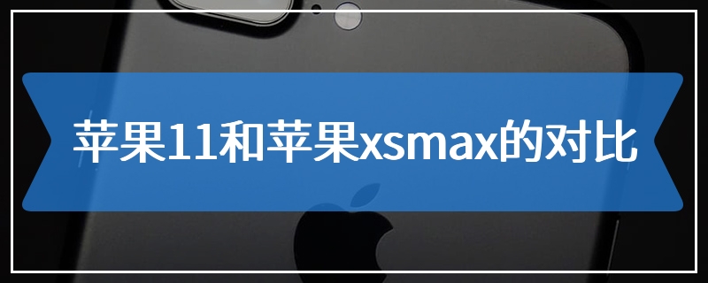 苹果11和苹果xsmax的对比