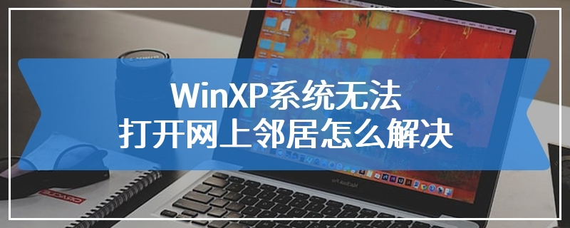 WinXP系统无法打开网上邻居怎么解决