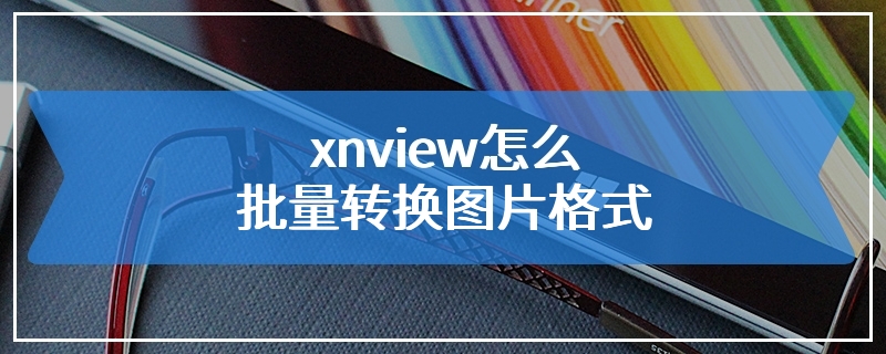 xnview怎么批量转换图片格式