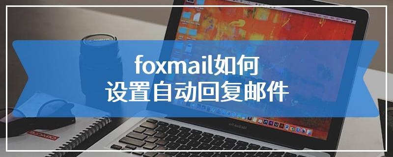 foxmail如何设置自动回复邮件