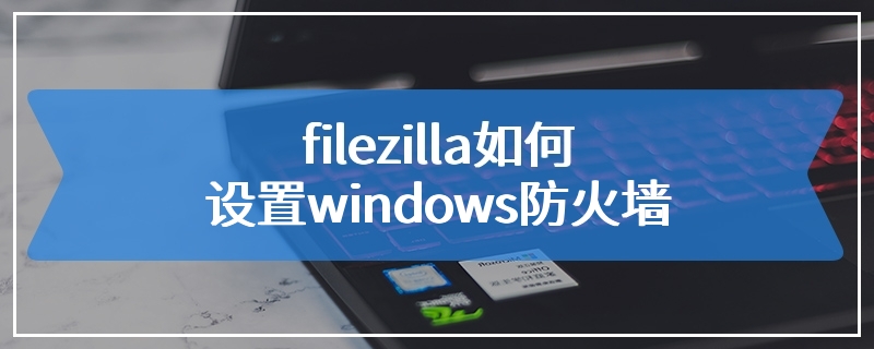 filezilla如何设置windows防火墙