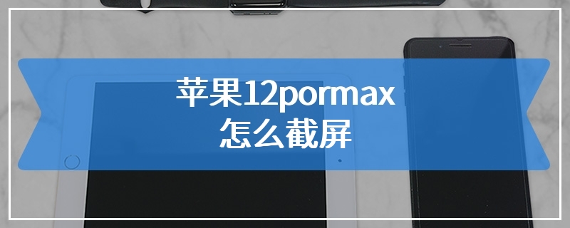 苹果12pormax怎么截屏