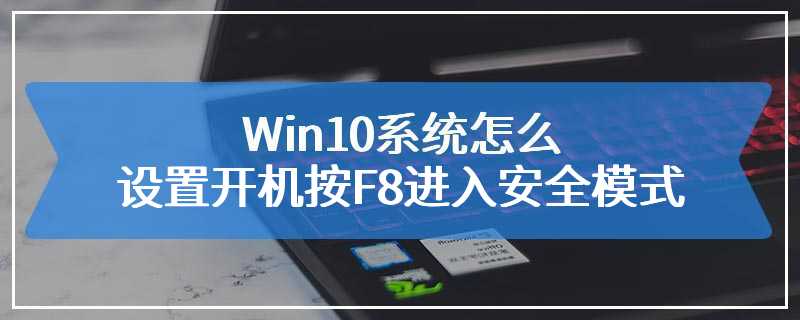 Win10系统怎么设置开机按F8进入安全模式