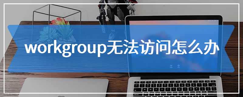 workgroup无法访问怎么办