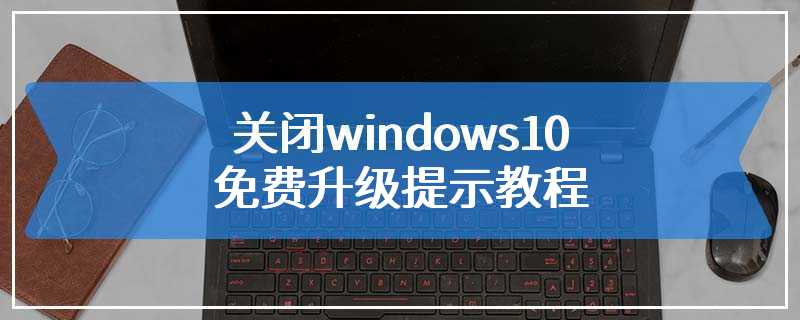 关闭windows10免费升级提示教程