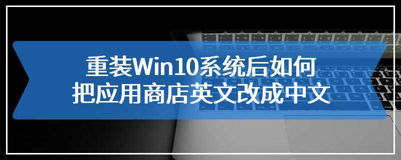 重装Win10系统后如何把应用商店英文改成中文