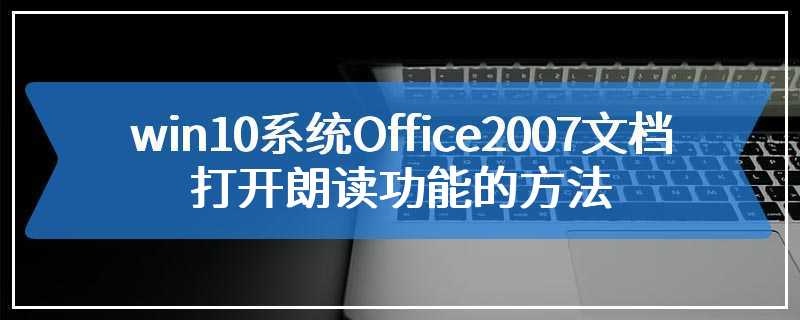 win10系统Office2007文档打开朗读功能的方法