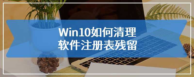 Win10如何清理软件注册表残留