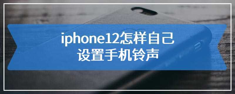 iphone12怎样自己设置手机铃声