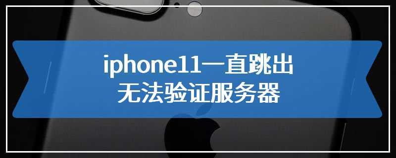iphone11一直跳出无法验证服务器