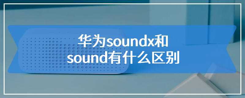 华为soundx和sound有什么区别