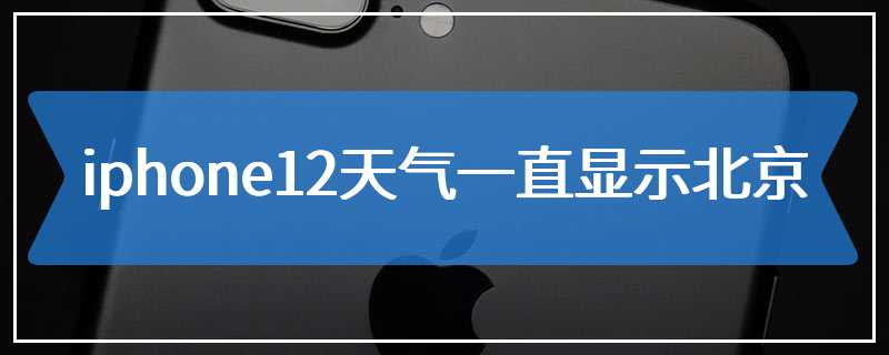 iphone12天气一直显示北京