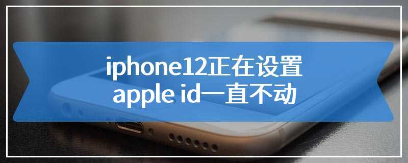 iphone12正在设置apple id一直不动