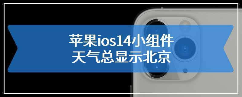 苹果ios14小组件天气总显示北京