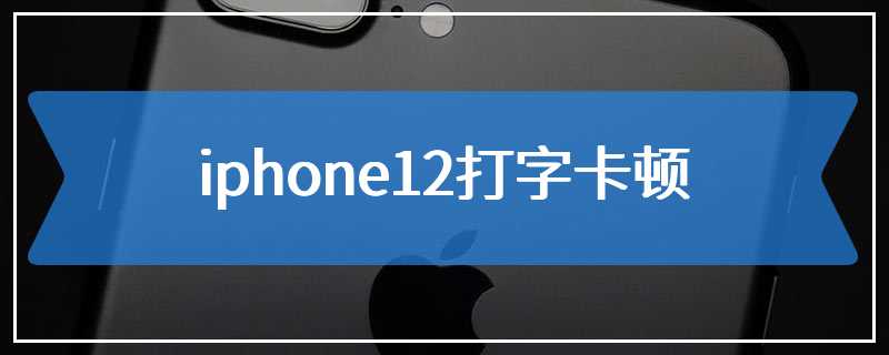 iphone12打字卡顿