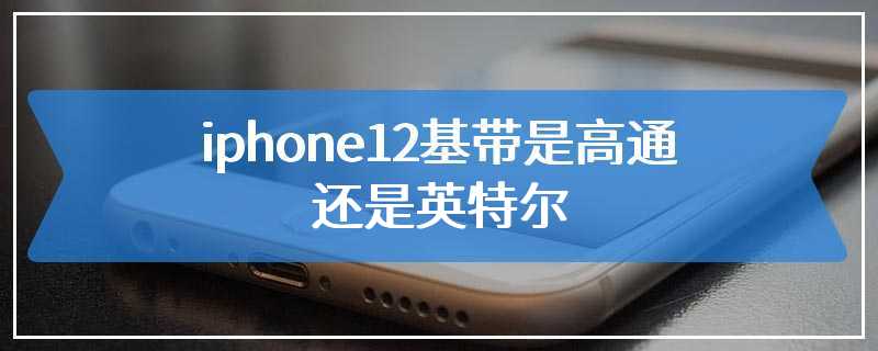 iphone12基带是高通还是英特尔
