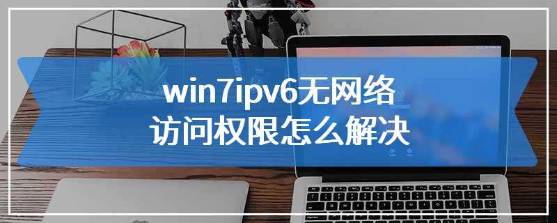 win7ipv6无网络访问权限怎么解决