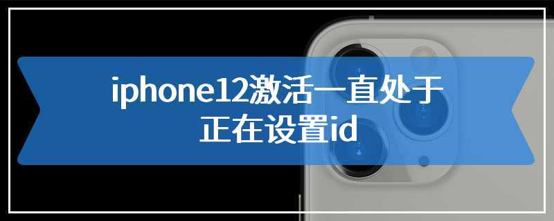iphone12激活一直处于正在设置id
