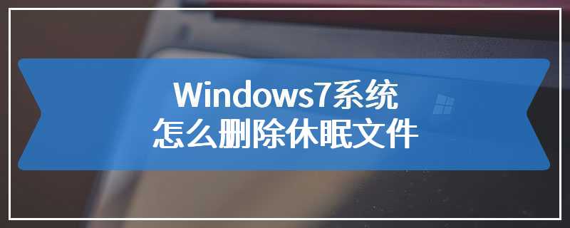 Windows7系统怎么删除休眠文件